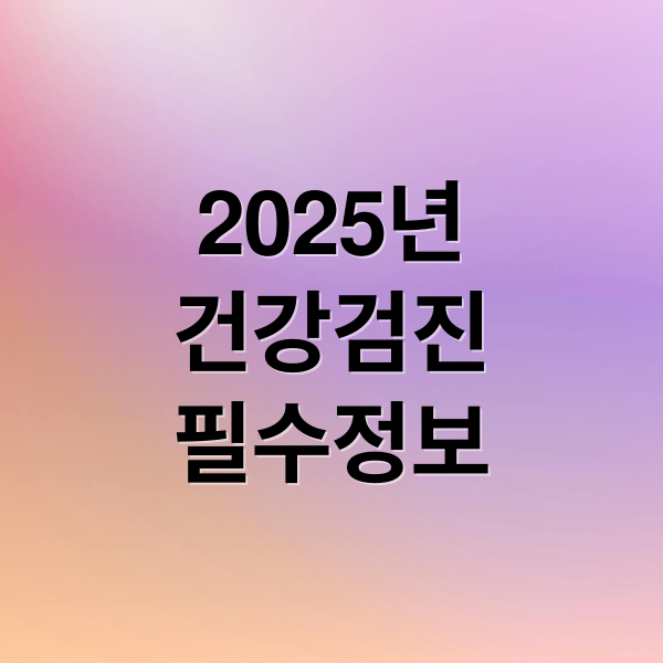 2025 국가건강검진 대상자 조회부터 병원 예약, 주의사항까지 완벽 가이드